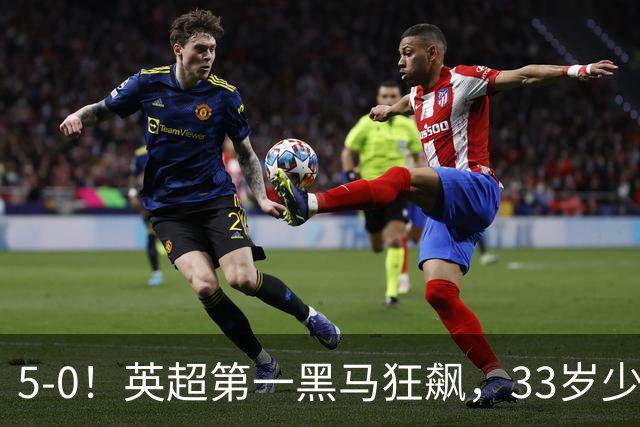 5-0！英超第一黑马狂飙，33岁少帅带队6连胜+升次席，7轮狂轰23球超曼城
